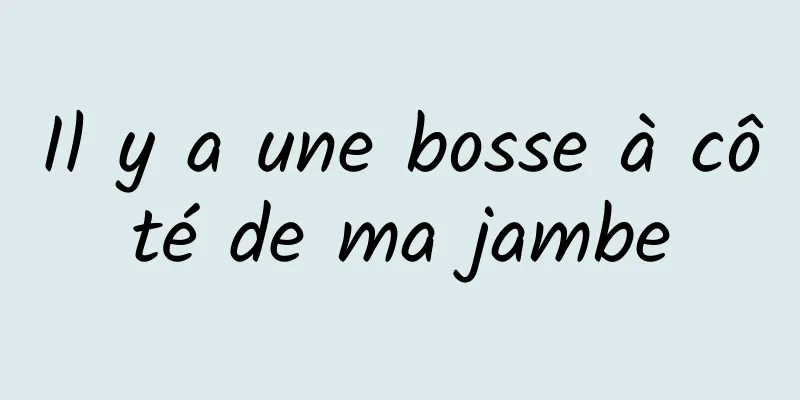 Il y a une bosse à côté de ma jambe