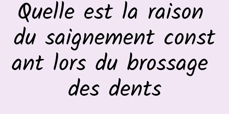 Quelle est la raison du saignement constant lors du brossage des dents