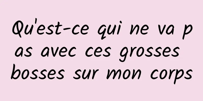 Qu'est-ce qui ne va pas avec ces grosses bosses sur mon corps