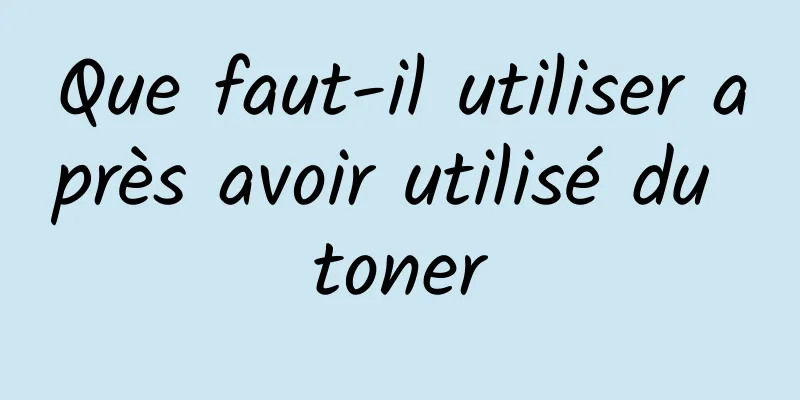 Que faut-il utiliser après avoir utilisé du toner