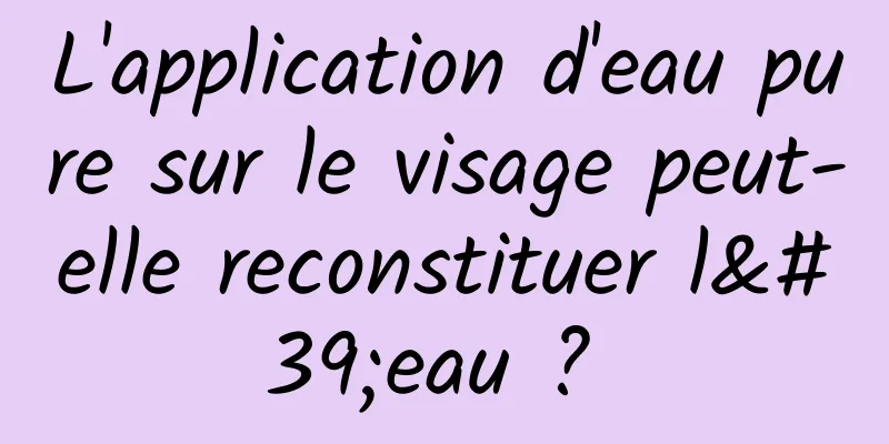 L'application d'eau pure sur le visage peut-elle reconstituer l'eau ? 