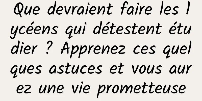 Que devraient faire les lycéens qui détestent étudier ? Apprenez ces quelques astuces et vous aurez une vie prometteuse