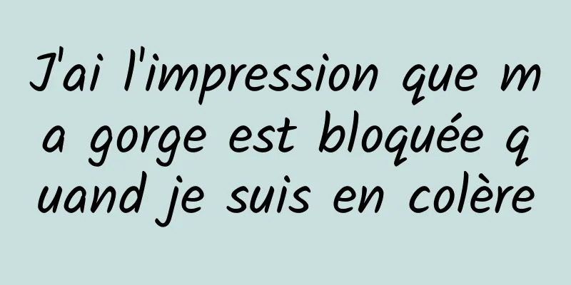 J'ai l'impression que ma gorge est bloquée quand je suis en colère