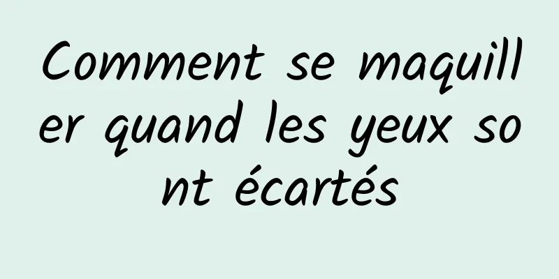 Comment se maquiller quand les yeux sont écartés