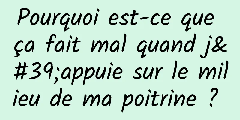 Pourquoi est-ce que ça fait mal quand j'appuie sur le milieu de ma poitrine ? 