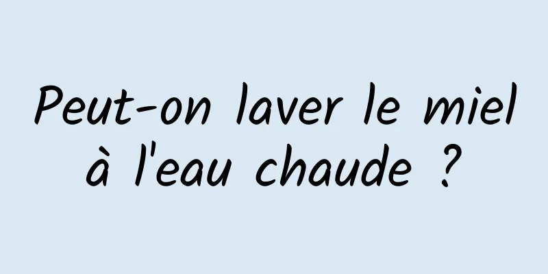 Peut-on laver le miel à l'eau chaude ? 