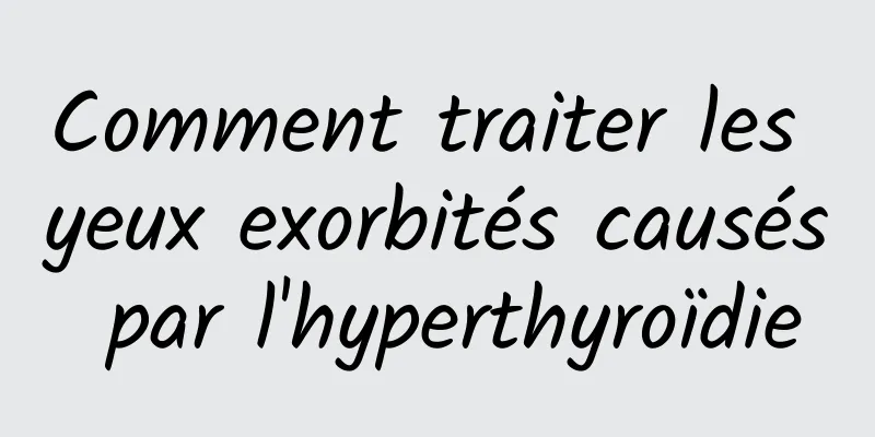 Comment traiter les yeux exorbités causés par l'hyperthyroïdie