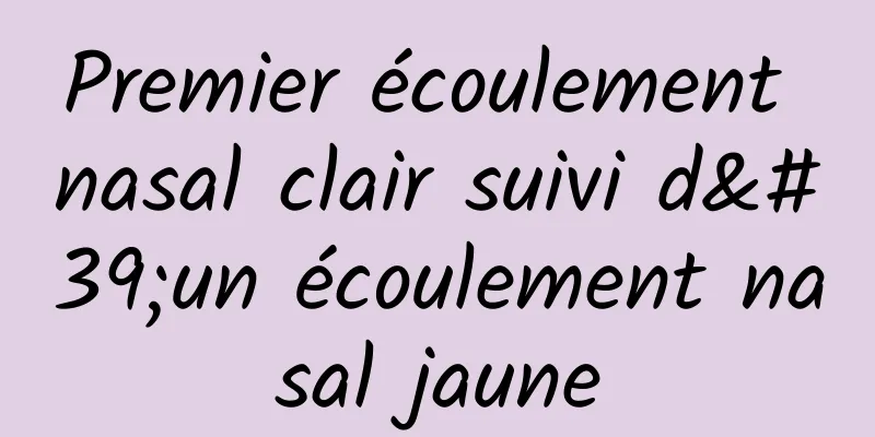 Premier écoulement nasal clair suivi d'un écoulement nasal jaune