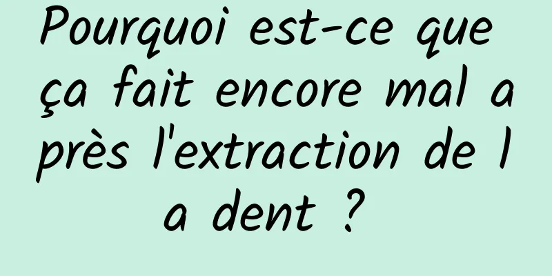 Pourquoi est-ce que ça fait encore mal après l'extraction de la dent ? 