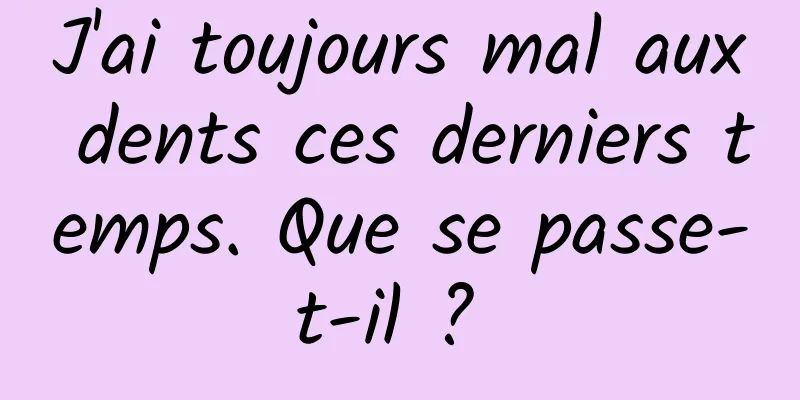 J'ai toujours mal aux dents ces derniers temps. Que se passe-t-il ? 