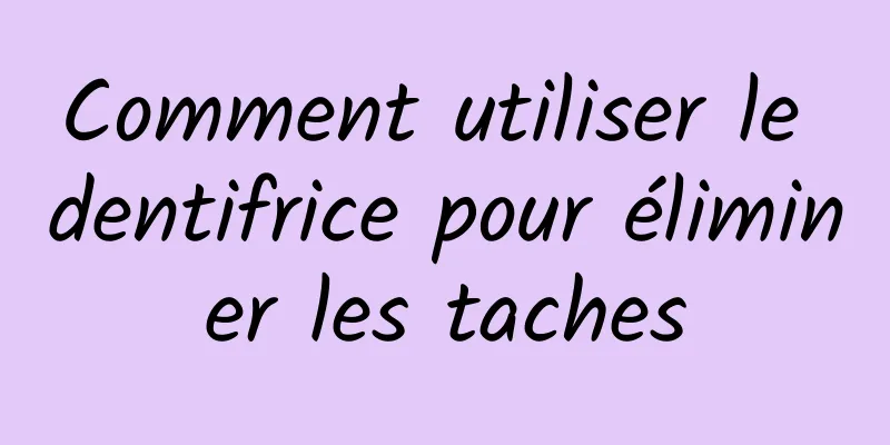 Comment utiliser le dentifrice pour éliminer les taches