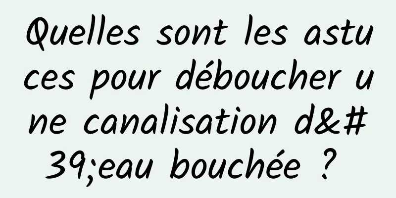 Quelles sont les astuces pour déboucher une canalisation d'eau bouchée ? 