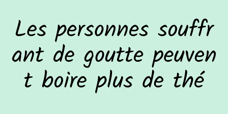 Les personnes souffrant de goutte peuvent boire plus de thé