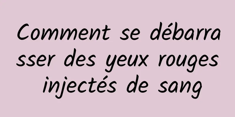 Comment se débarrasser des yeux rouges injectés de sang