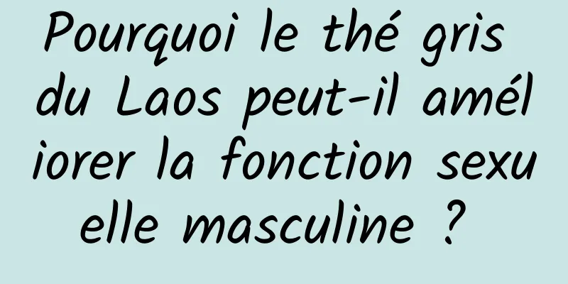 Pourquoi le thé gris du Laos peut-il améliorer la fonction sexuelle masculine ? 