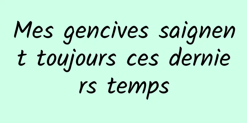 Mes gencives saignent toujours ces derniers temps