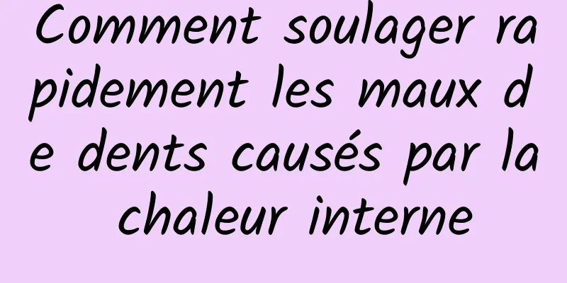 Comment soulager rapidement les maux de dents causés par la chaleur interne