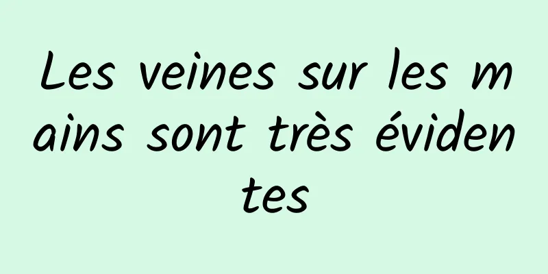 Les veines sur les mains sont très évidentes