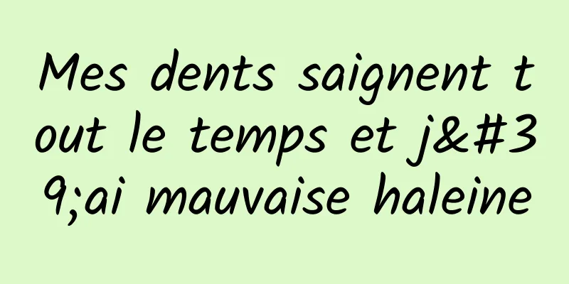 Mes dents saignent tout le temps et j'ai mauvaise haleine