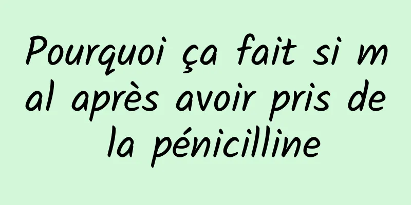 Pourquoi ça fait si mal après avoir pris de la pénicilline