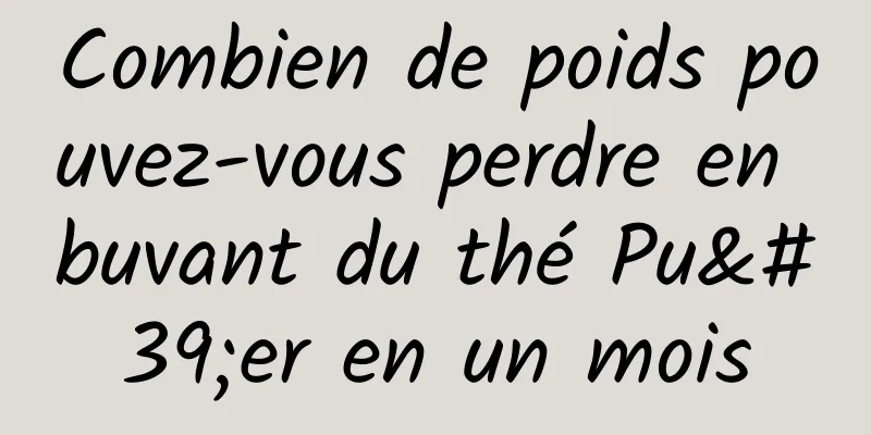 Combien de poids pouvez-vous perdre en buvant du thé Pu'er en un mois