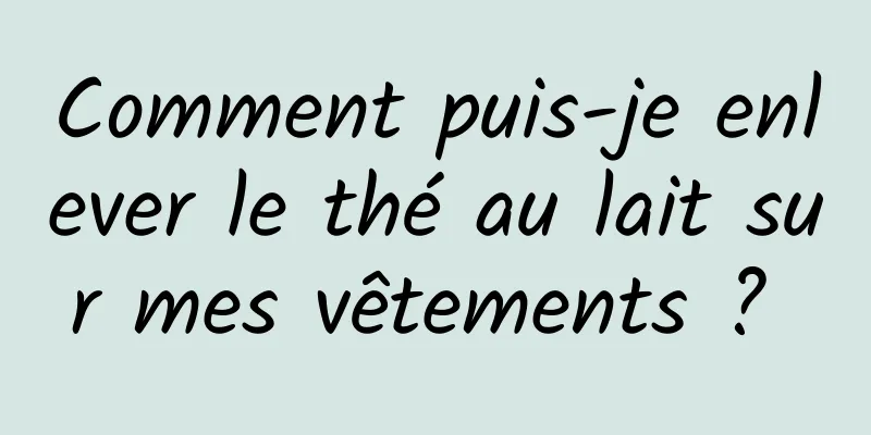 Comment puis-je enlever le thé au lait sur mes vêtements ? 