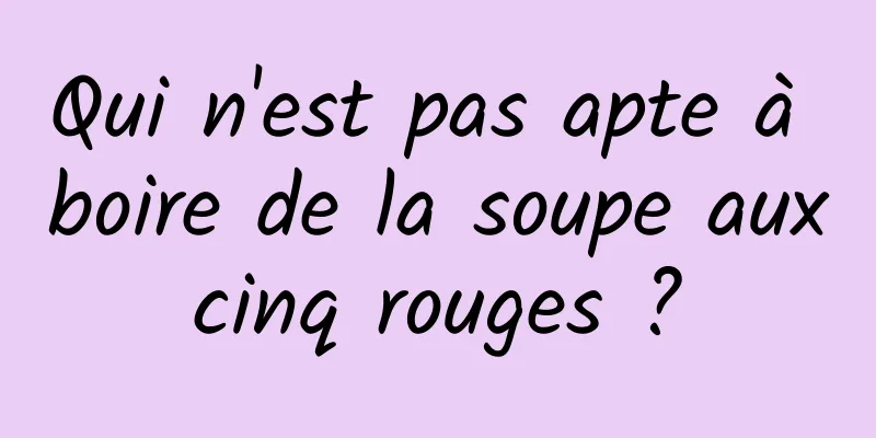 Qui n'est pas apte à boire de la soupe aux cinq rouges ? 