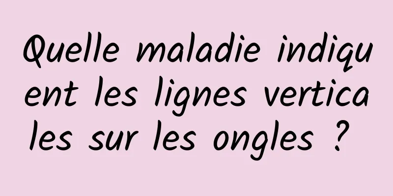 Quelle maladie indiquent les lignes verticales sur les ongles ? 