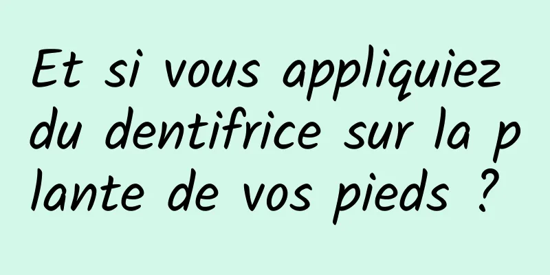 Et si vous appliquiez du dentifrice sur la plante de vos pieds ? 