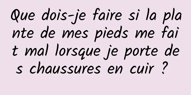 Que dois-je faire si la plante de mes pieds me fait mal lorsque je porte des chaussures en cuir ? 