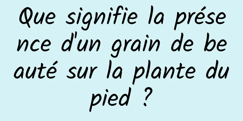 Que signifie la présence d'un grain de beauté sur la plante du pied ? 