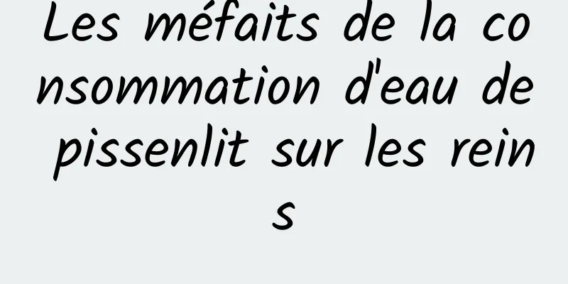 Les méfaits de la consommation d'eau de pissenlit sur les reins