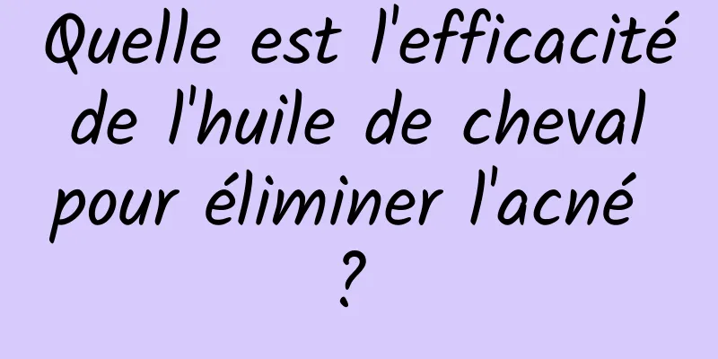 Quelle est l'efficacité de l'huile de cheval pour éliminer l'acné ? 