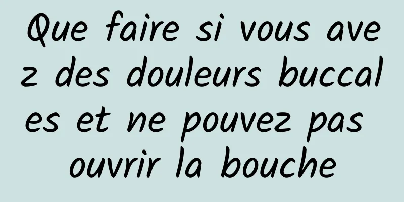 Que faire si vous avez des douleurs buccales et ne pouvez pas ouvrir la bouche