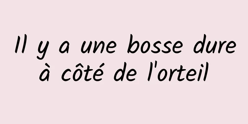 Il y a une bosse dure à côté de l'orteil 