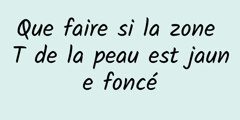 Que faire si la zone T de la peau est jaune foncé