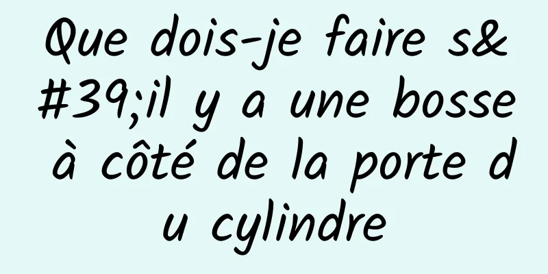 Que dois-je faire s'il y a une bosse à côté de la porte du cylindre