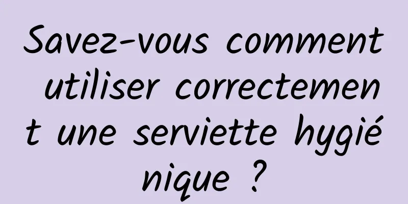 Savez-vous comment utiliser correctement une serviette hygiénique ?