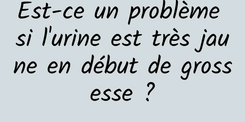 Est-ce un problème si l'urine est très jaune en début de grossesse ?