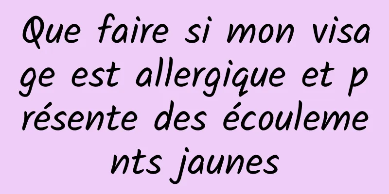 Que faire si mon visage est allergique et présente des écoulements jaunes