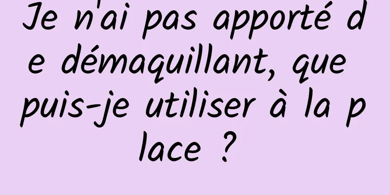 Je n'ai pas apporté de démaquillant, que puis-je utiliser à la place ? 