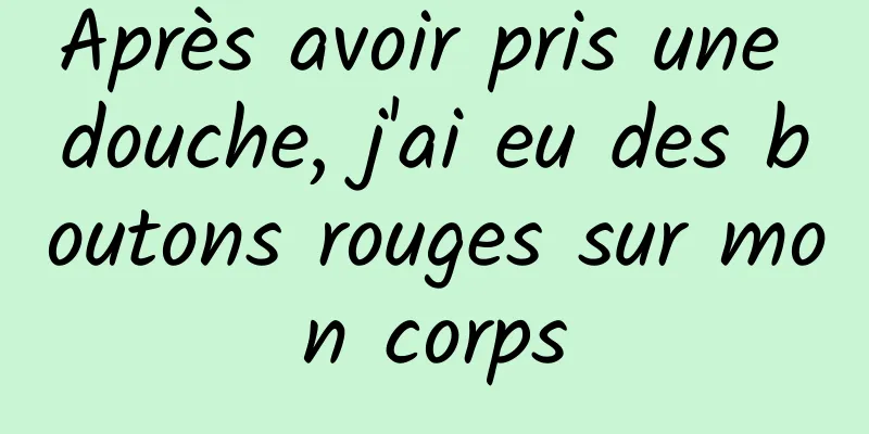 Après avoir pris une douche, j'ai eu des boutons rouges sur mon corps