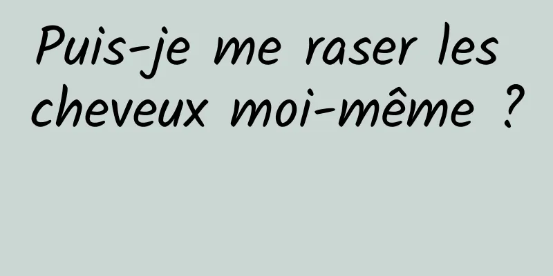 Puis-je me raser les cheveux moi-même ? 