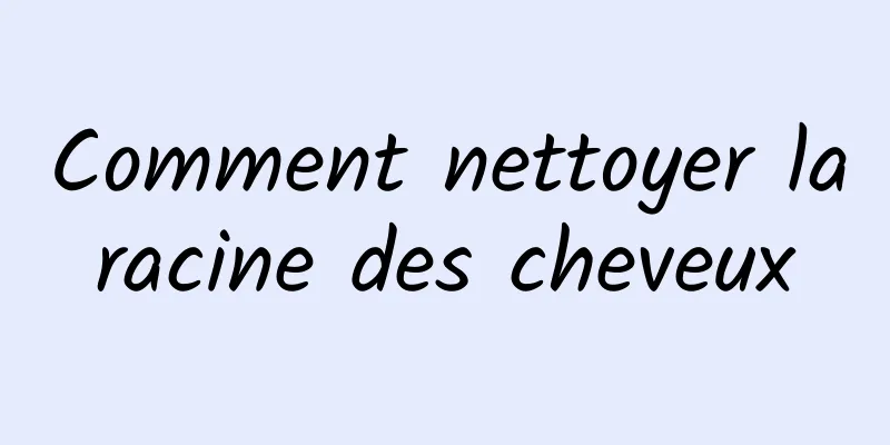 Comment nettoyer la racine des cheveux 