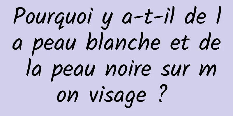 Pourquoi y a-t-il de la peau blanche et de la peau noire sur mon visage ? 