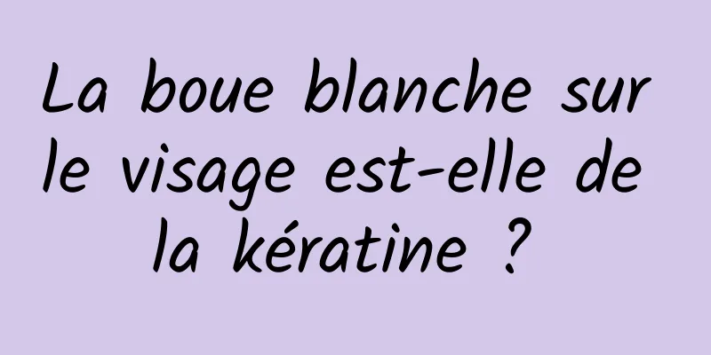 La boue blanche sur le visage est-elle de la kératine ? 