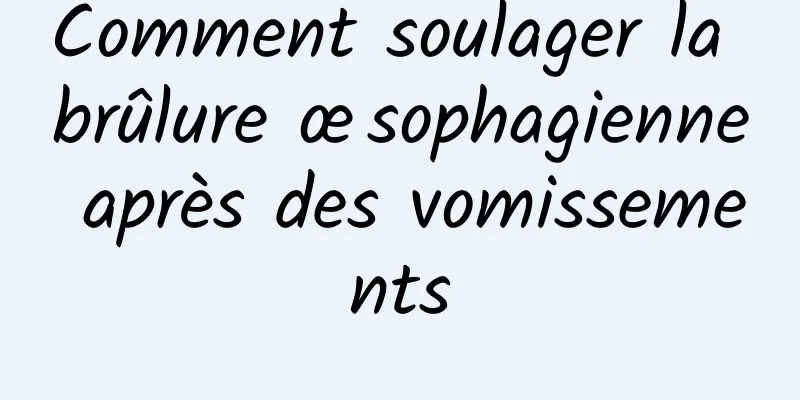 Comment soulager la brûlure œsophagienne après des vomissements