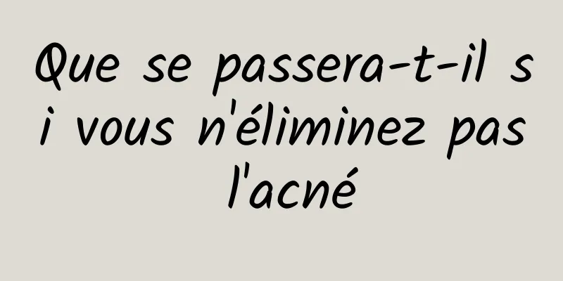 Que se passera-t-il si vous n'éliminez pas l'acné