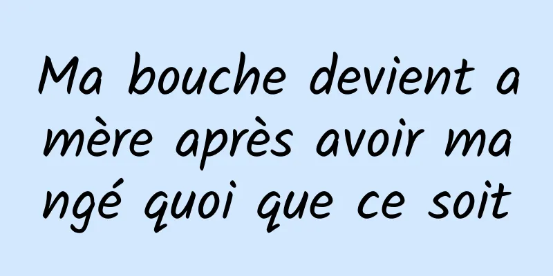 Ma bouche devient amère après avoir mangé quoi que ce soit