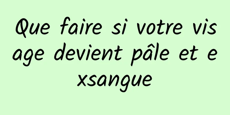 Que faire si votre visage devient pâle et exsangue